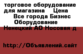 торговое оборудование для магазина  › Цена ­ 100 - Все города Бизнес » Оборудование   . Ненецкий АО,Носовая д.